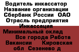 Водитель-инкассатор › Название организации ­ Сбербанк России, ОАО › Отрасль предприятия ­ Инкассация › Минимальный оклад ­ 25 000 - Все города Работа » Вакансии   . Кировская обл.,Сезенево д.